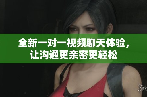 全新一对一视频聊天体验，让沟通更亲密更轻松