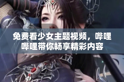 免费看少女主题视频，哔哩哔哩带你畅享精彩内容