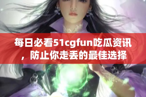 每日必看51cgfun吃瓜资讯，防止你走丢的最佳选择