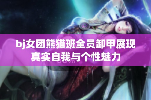 bj女团熊猫班全员卸甲展现真实自我与个性魅力