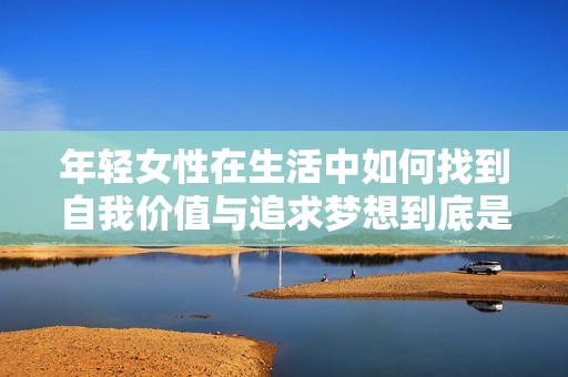 年轻女性在生活中如何找到自我价值与追求梦想到底是什么