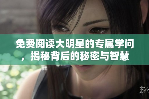 免费阅读大明星的专属学问，揭秘背后的秘密与智慧