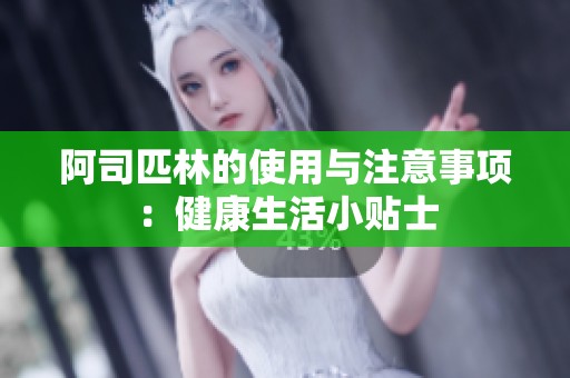 阿司匹林的使用与注意事项：健康生活小贴士