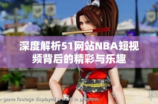 深度解析51网站NBA短视频背后的精彩与乐趣