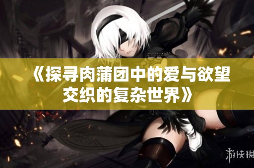 《探寻肉蒲团中的爱与欲望交织的复杂世界》