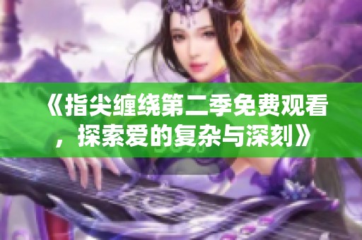 《指尖缠绕第二季免费观看，探索爱的复杂与深刻》