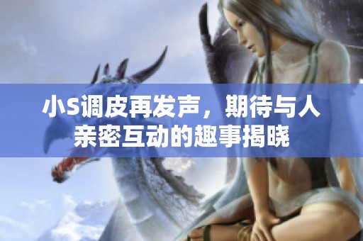小S调皮再发声，期待与人亲密互动的趣事揭晓