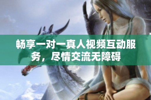 畅享一对一真人视频互动服务，尽情交流无障碍