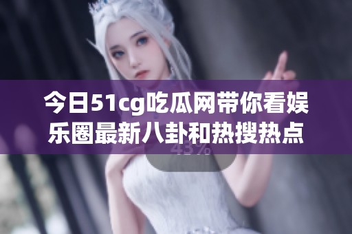 今日51cg吃瓜网带你看娱乐圈最新八卦和热搜热点