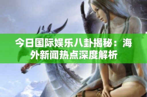 今日国际娱乐八卦揭秘：海外新闻热点深度解析