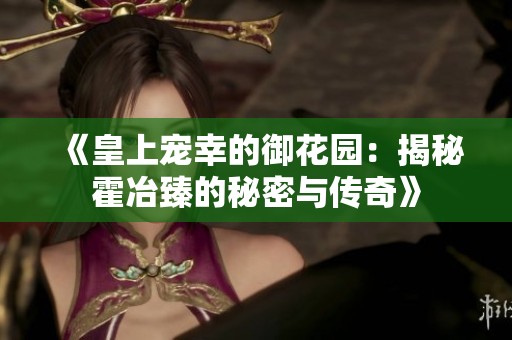 《皇上宠幸的御花园：揭秘霍冶臻的秘密与传奇》