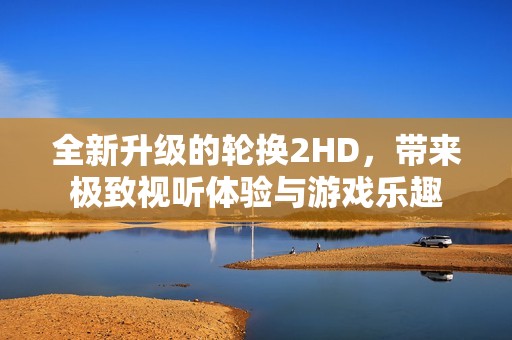 全新升级的轮换2HD，带来极致视听体验与游戏乐趣