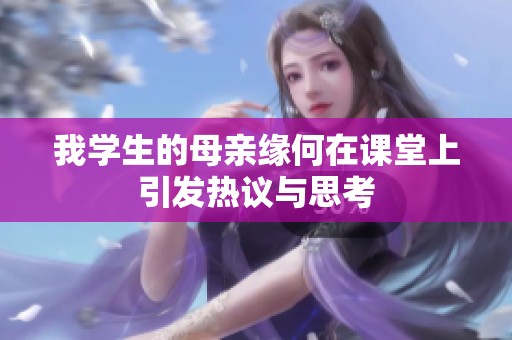 我学生的母亲缘何在课堂上引发热议与思考
