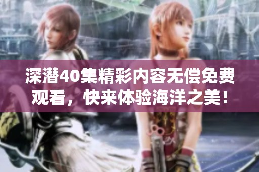深潜40集精彩内容无偿免费观看，快来体验海洋之美！