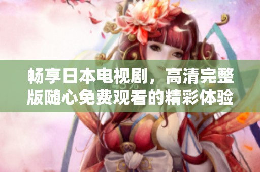 畅享日本电视剧，高清完整版随心免费观看的精彩体验