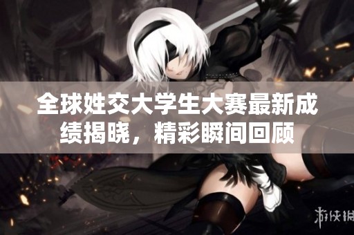 全球姓交大学生大赛最新成绩揭晓，精彩瞬间回顾