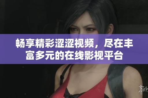 畅享精彩涩涩视频，尽在丰富多元的在线影视平台
