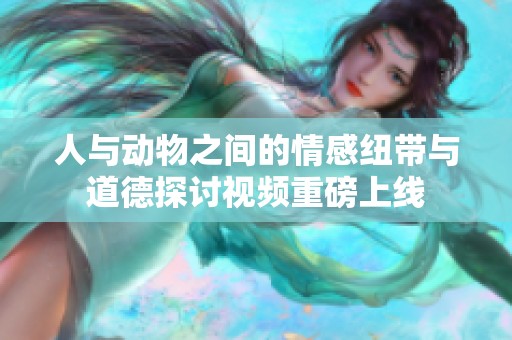 人与动物之间的情感纽带与道德探讨视频重磅上线