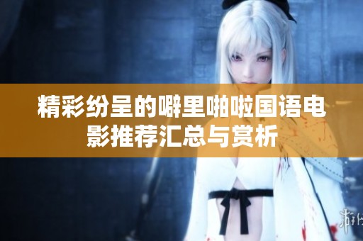精彩纷呈的噼里啪啦国语电影推荐汇总与赏析