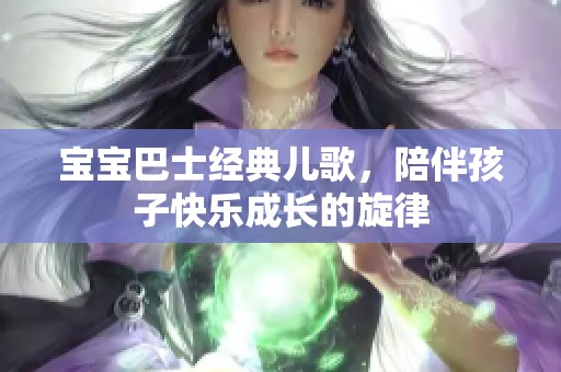 宝宝巴士经典儿歌，陪伴孩子快乐成长的旋律