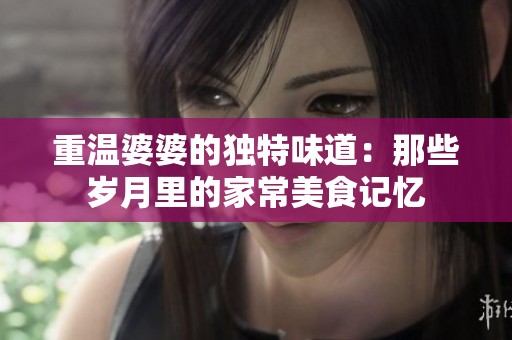 重温婆婆的独特味道：那些岁月里的家常美食记忆