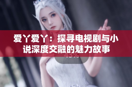 爱丫爱丫：探寻电视剧与小说深度交融的魅力故事