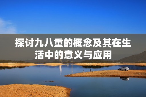 探讨九八重的概念及其在生活中的意义与应用