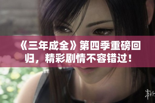 《三年成全》第四季重磅回归，精彩剧情不容错过！