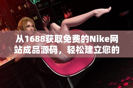 从1688获取免费的Nike网站成品源码，轻松建立您的网店