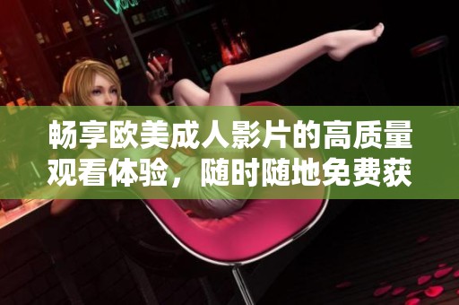 畅享欧美成人影片的高质量观看体验，随时随地免费获取资源
