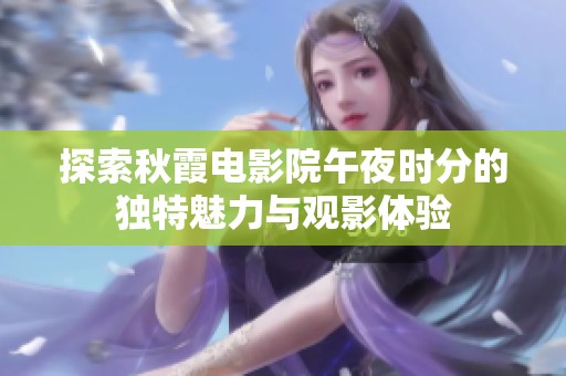 探索秋霞电影院午夜时分的独特魅力与观影体验