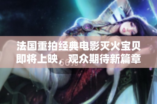 法国重拍经典电影灭火宝贝即将上映，观众期待新篇章