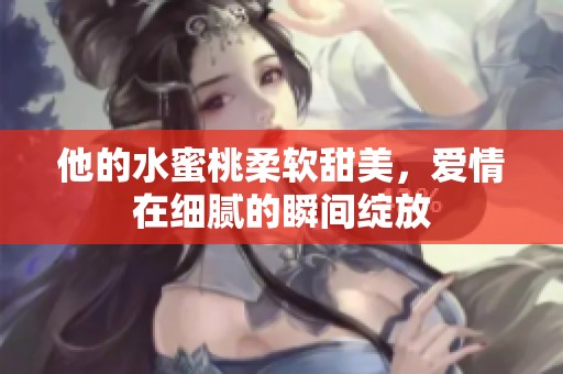 他的水蜜桃柔软甜美，爱情在细腻的瞬间绽放