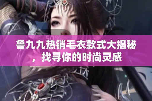 鲁九九热销毛衣款式大揭秘，找寻你的时尚灵感