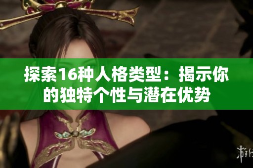 探索16种人格类型：揭示你的独特个性与潜在优势