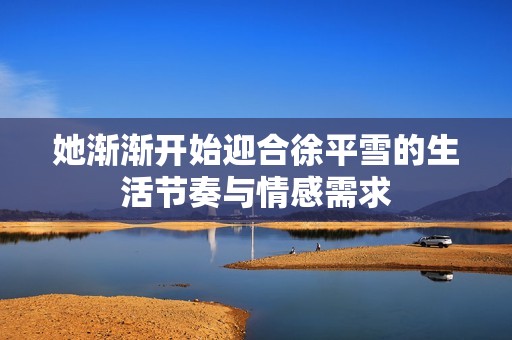 她渐渐开始迎合徐平雪的生活节奏与情感需求