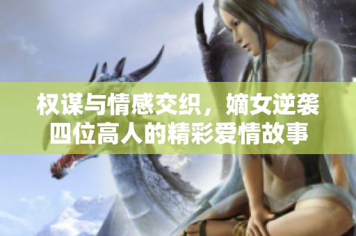 权谋与情感交织，嫡女逆袭四位高人的精彩爱情故事