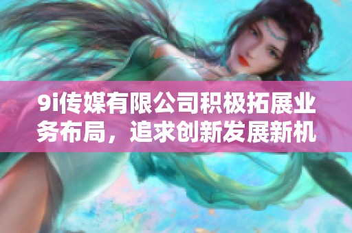 9i传媒有限公司积极拓展业务布局，追求创新发展新机遇
