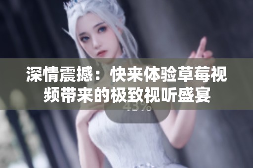 深情震撼：快来体验草莓视频带来的极致视听盛宴