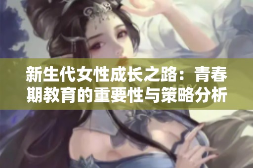 新生代女性成长之路：青春期教育的重要性与策略分析