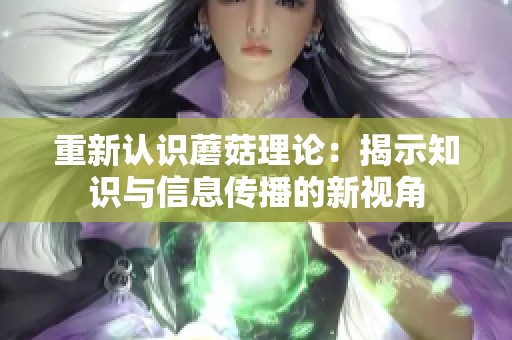 重新认识蘑菇理论：揭示知识与信息传播的新视角
