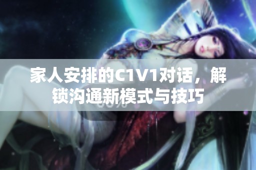 家人安排的C1V1对话，解锁沟通新模式与技巧