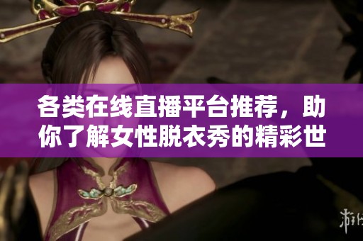 各类在线直播平台推荐，助你了解女性脱衣秀的精彩世界