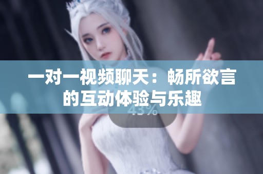 一对一视频聊天：畅所欲言的互动体验与乐趣