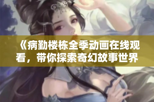《病勤楼栋全季动画在线观看，带你探索奇幻故事世界》