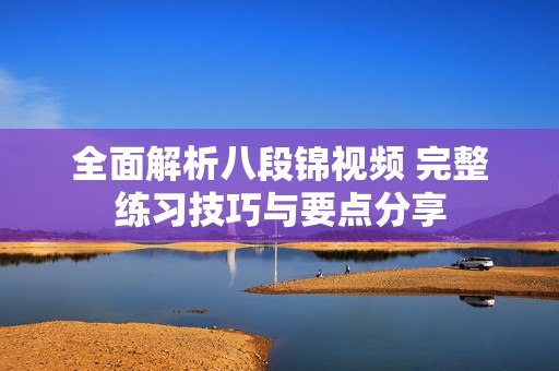 全面解析八段锦视频 完整练习技巧与要点分享