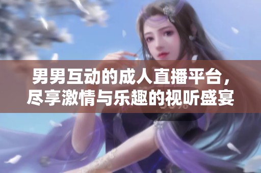 男男互动的成人直播平台，尽享激情与乐趣的视听盛宴