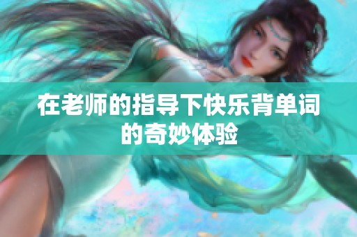 在老师的指导下快乐背单词的奇妙体验