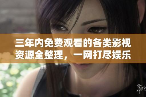 三年内免费观看的各类影视资源全整理，一网打尽娱乐精彩