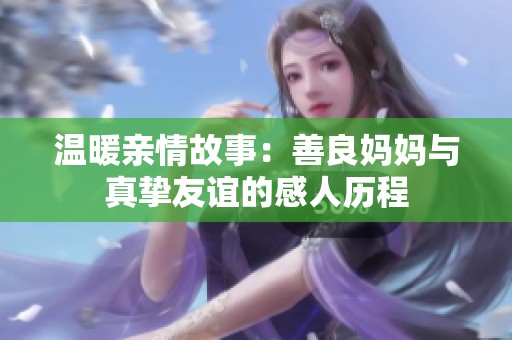 温暖亲情故事：善良妈妈与真挚友谊的感人历程